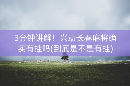 3分钟讲解！兴动长春麻将确实有挂吗(到底是不是有挂)