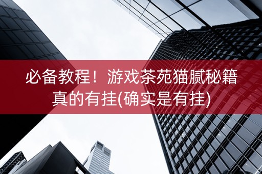 必备教程！游戏茶苑猫腻秘籍真的有挂(确实是有挂)
