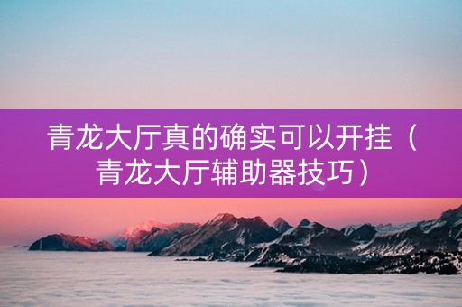 青龙大厅真的确实可以开挂（青龙大厅辅助器技巧）