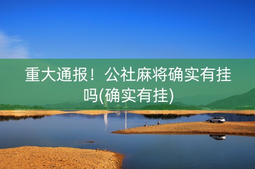 重大通报！公社麻将确实有挂吗(确实有挂)