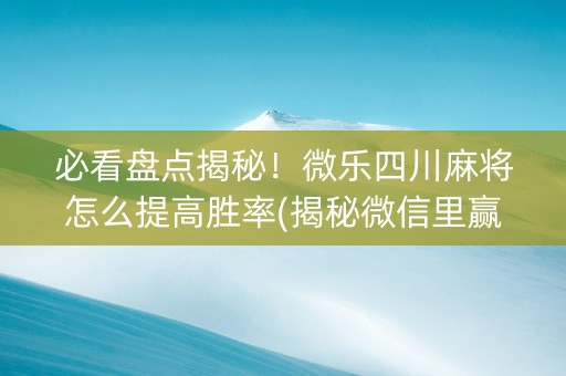 必看盘点揭秘！微乐四川麻将怎么提高胜率(揭秘微信里赢的秘诀)