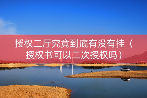 授权二厅究竟到底有没有挂（授权书可以二次授权吗）