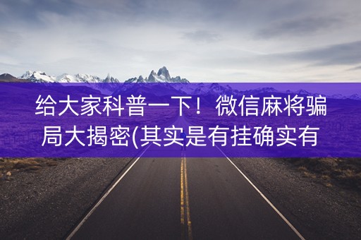 给大家科普一下！微信麻将骗局大揭密(其实是有挂确实有挂)