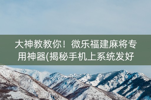 大神教教你！微乐福建麻将专用神器(揭秘手机上系统发好牌)