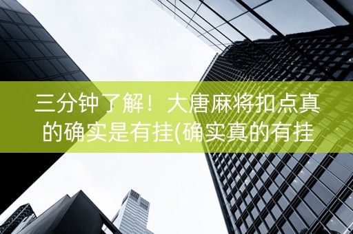 三分钟了解！大唐麻将扣点真的确实是有挂(确实真的有挂)