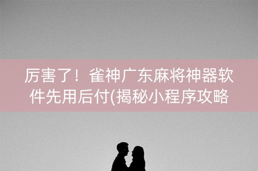 厉害了！雀神广东麻将神器软件先用后付(揭秘小程序攻略插件)