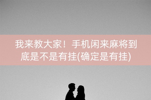 我来教大家！手机闲来麻将到底是不是有挂(确定是有挂)