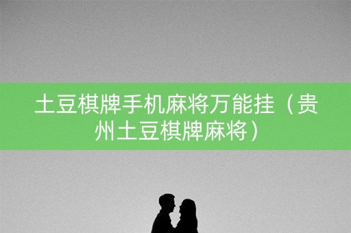 土豆棋牌手机麻将万能挂（贵州土豆棋牌麻将）