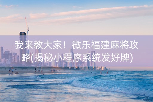 我来教大家！微乐福建麻将攻略(揭秘小程序系统发好牌)