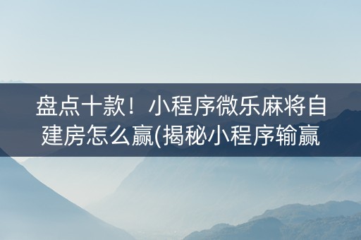 盘点十款！小程序微乐麻将自建房怎么赢(揭秘小程序输赢规律)