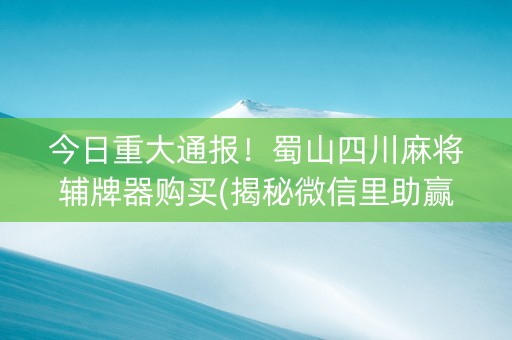 今日重大通报！蜀山四川麻将辅牌器购买(揭秘微信里助赢神器)