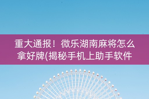 重大通报！微乐湖南麻将怎么拿好牌(揭秘手机上助手软件)