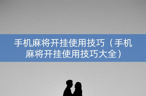 手机麻将开挂使用技巧（手机麻将开挂使用技巧大全）