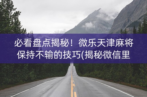 必看盘点揭秘！微乐天津麻将保持不输的技巧(揭秘微信里确实有猫腻)