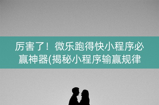 厉害了！微乐跑得快小程序必赢神器(揭秘小程序输赢规律)