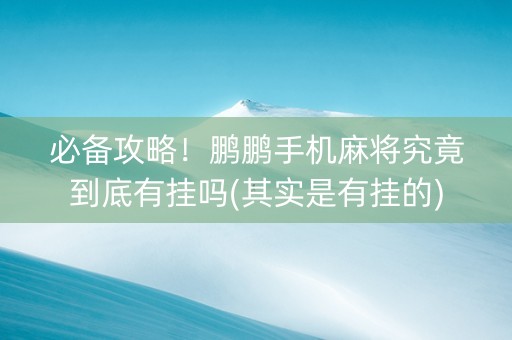 必备攻略！鹏鹏手机麻将究竟到底有挂吗(其实是有挂的)