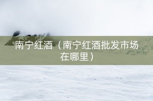 南宁红酒（南宁红酒批发市场在哪里）