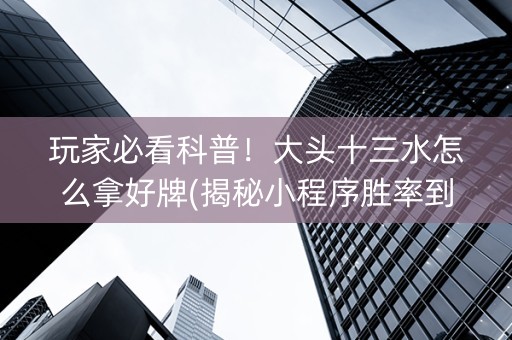 玩家必看科普！大头十三水怎么拿好牌(揭秘小程序胜率到哪调)