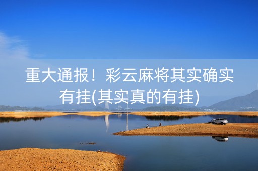 重大通报！彩云麻将其实确实有挂(其实真的有挂)
