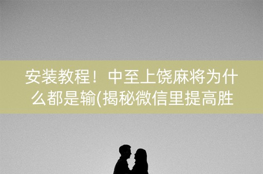 安装教程！中至上饶麻将为什么都是输(揭秘微信里提高胜率)