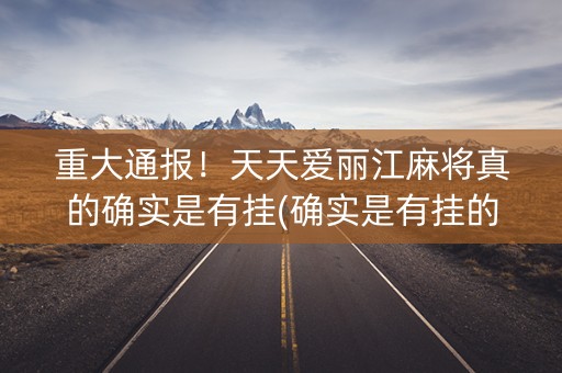 重大通报！天天爱丽江麻将真的确实是有挂(确实是有挂的)
