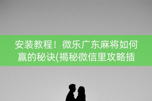 安装教程！微乐广东麻将如何赢的秘诀(揭秘微信里攻略插件)