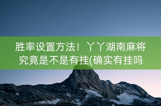 胜率设置方法！丫丫湖南麻将究竟是不是有挂(确实有挂吗)