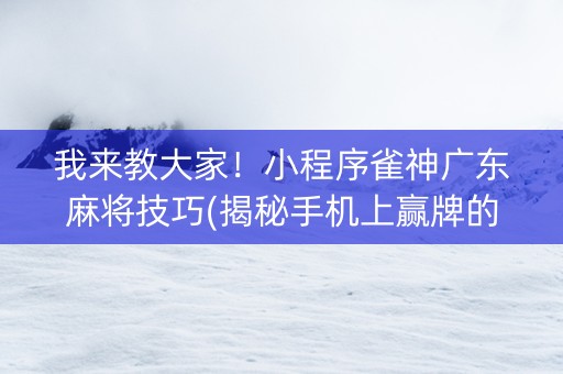 我来教大家！小程序雀神广东麻将技巧(揭秘手机上赢牌的技巧)