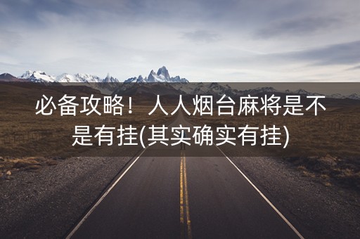 必备攻略！人人烟台麻将是不是有挂(其实确实有挂)