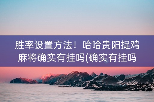 胜率设置方法！哈哈贵阳捉鸡麻将确实有挂吗(确实有挂吗)