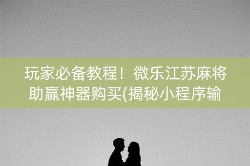 玩家必备教程！微乐江苏麻将助赢神器购买(揭秘小程序输赢规律)