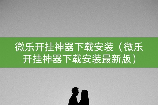 微乐开挂神器下载安装（微乐开挂神器下载安装最新版）