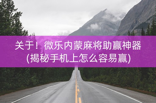 关于！微乐内蒙麻将助赢神器(揭秘手机上怎么容易赢)