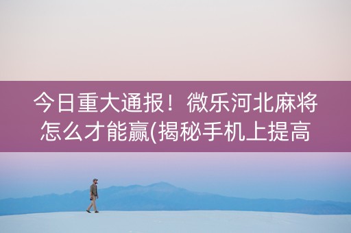 今日重大通报！微乐河北麻将怎么才能赢(揭秘手机上提高赢的概率)
