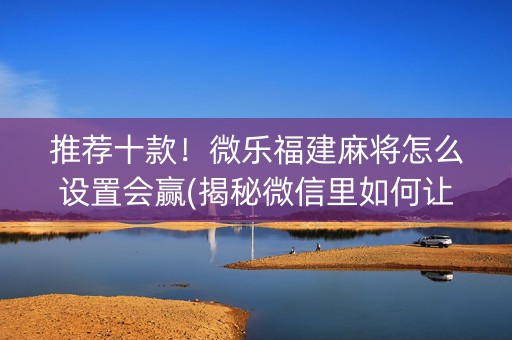 推荐十款！微乐福建麻将怎么设置会赢(揭秘微信里如何让牌变好)