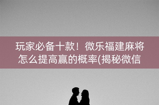 玩家必备十款！微乐福建麻将怎么提高赢的概率(揭秘微信里攻略插件)