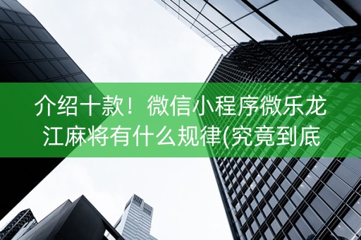 介绍十款！微信小程序微乐龙江麻将有什么规律(究竟到底有挂吗)