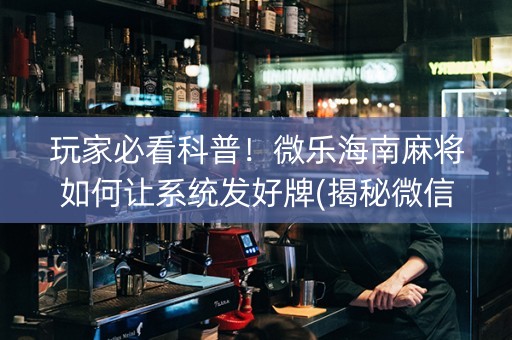 玩家必看科普！微乐海南麻将如何让系统发好牌(揭秘微信里输赢规律)