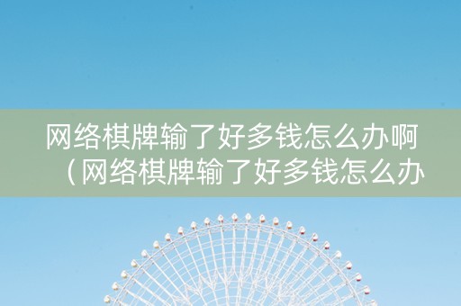 网络棋牌输了好多钱怎么办啊（网络棋牌输了好多钱怎么办啊）