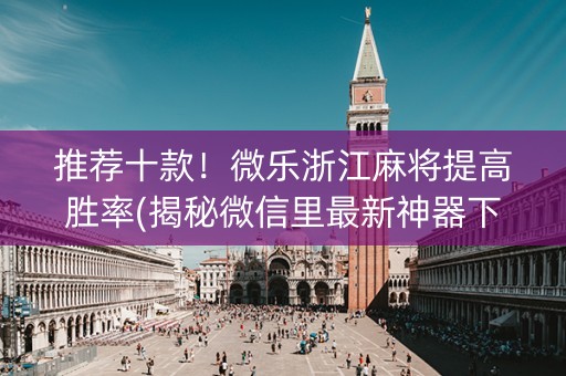 推荐十款！微乐浙江麻将提高胜率(揭秘微信里最新神器下载)