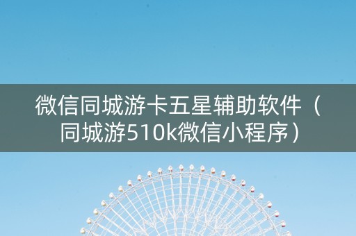 微信同城游卡五星辅助软件（同城游510k微信小程序）
