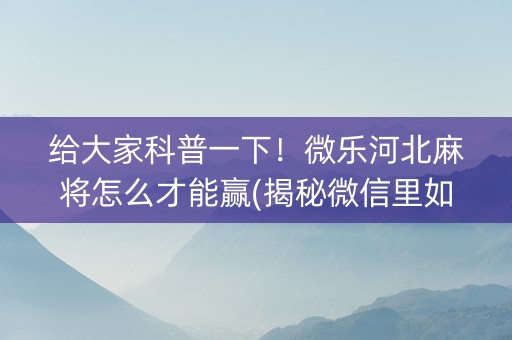 给大家科普一下！微乐河北麻将怎么才能赢(揭秘微信里如何让牌变好)