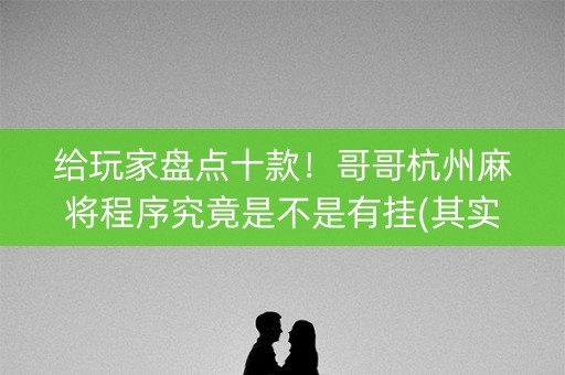 给玩家盘点十款！哥哥杭州麻将程序究竟是不是有挂(其实是有挂确实有挂)