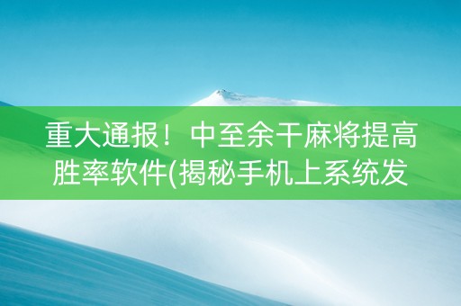 重大通报！中至余干麻将提高胜率软件(揭秘手机上系统发好牌)