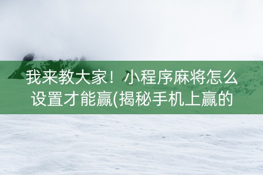 我来教大家！小程序麻将怎么设置才能赢(揭秘手机上赢的秘诀)