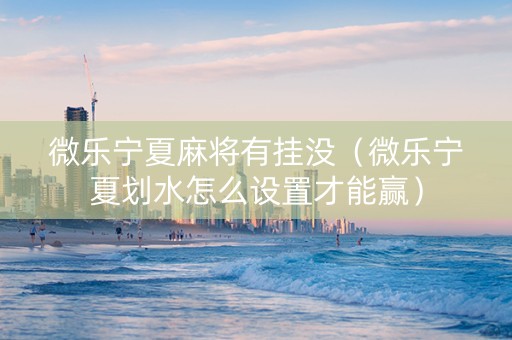 微乐宁夏麻将有挂没（微乐宁夏划水怎么设置才能赢）