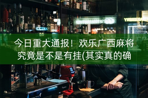 今日重大通报！欢乐广西麻将究竟是不是有挂(其实真的确实有挂)