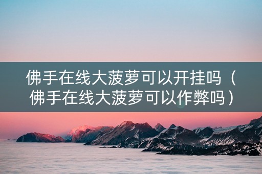 佛手在线大菠萝可以开挂吗（佛手在线大菠萝可以作弊吗）
