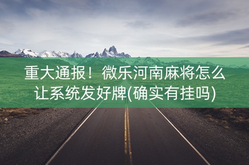 重大通报！微乐河南麻将怎么让系统发好牌(确实有挂吗)
