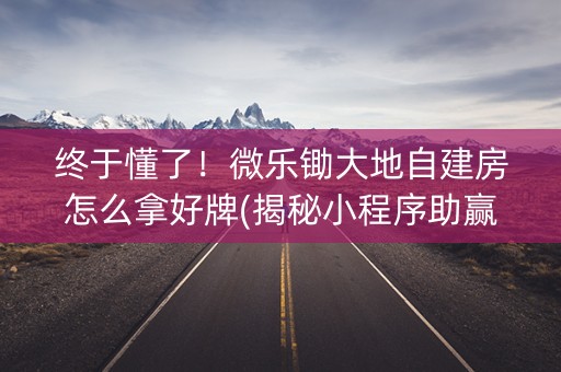 终于懂了！微乐锄大地自建房怎么拿好牌(揭秘小程序助赢软件)